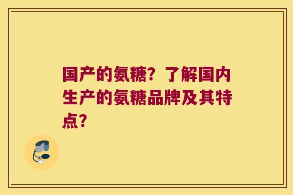 国产的氨糖?了解国内生产的氨糖品牌及其特点?