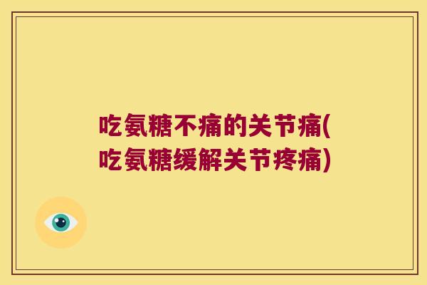 吃氨糖不痛的关节痛(吃氨糖缓解关节疼痛)