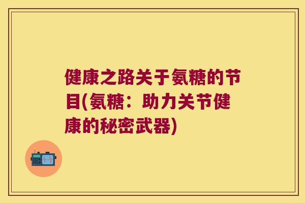 健康之路关于氨糖的节目(氨糖:助力关节健康的秘密武器) 健康之路关于氨糖的节目(氨糖:助力关节健康的秘密武器)