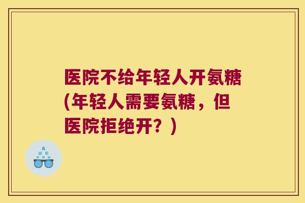 医院不给年轻人开氨糖(年轻人需要氨糖,但医院拒绝开?)