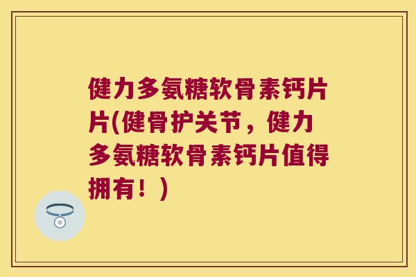健力多氨糖软骨素钙片片(健骨护关节,健力多氨糖软骨素钙片值得拥有!)