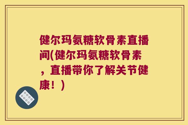 健尔玛氨糖软骨素直播间(健尔玛氨糖软骨素,直播带你了解关节健康!)