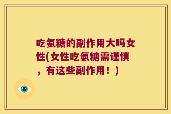 吃氨糖的副作用大吗女性(女性吃氨糖需谨慎,有这些副作用!)