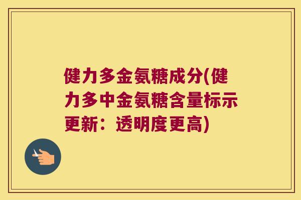 健力多金氨糖成分(健力多中金氨糖含量标示更新:透明度更高)