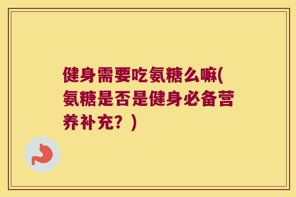 健身需要吃氨糖么嘛(氨糖是否是健身必备营养补充？)