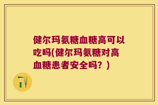 健尔玛氨糖血糖高可以吃吗(健尔玛氨糖对高血糖患者安全吗?)