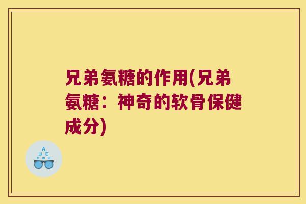 兄弟氨糖的作用(兄弟氨糖:神奇的软骨保健成分)