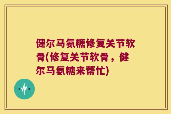 健尔马氨糖修复关节软骨(修复关节软骨,健尔马氨糖来帮忙)