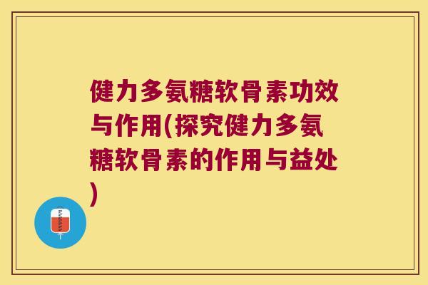 健力多氨糖软骨素功效与作用(探究健力多氨糖软骨素的作用与益处)