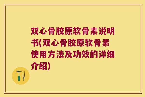 双心骨胶原软骨素说明书(双心骨胶原软骨素使用方法及功效的详细介绍)