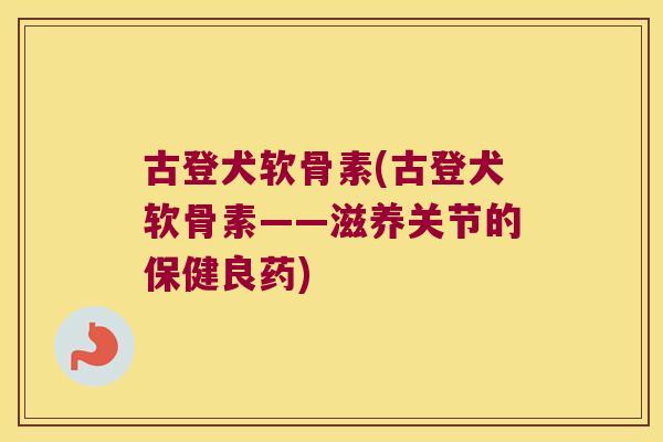 古登犬软骨素(古登犬软骨素——滋养关节的保健良药)