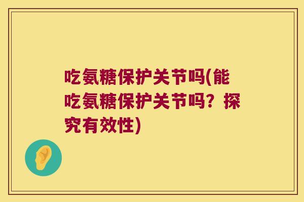 吃氨糖保护关节吗(能吃氨糖保护关节吗?探究有效性)