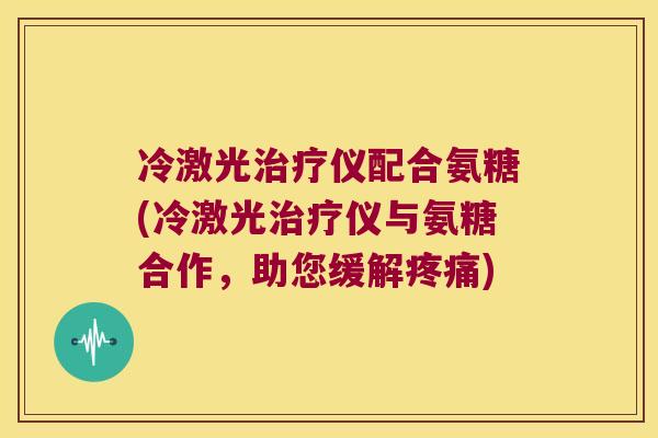 冷激光治疗仪配合氨糖(冷激光治疗仪与氨糖合作,助您缓解疼痛)