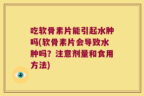 吃软骨素片能引起水肿吗(软骨素片会导致水肿吗?注意剂量和食用方法)