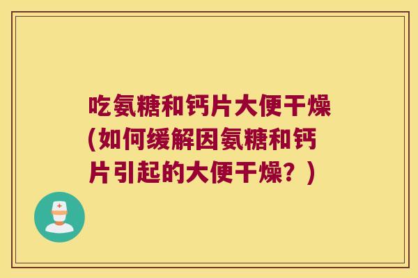 吃氨糖和钙片大便干燥(如何缓解因氨糖和钙片引起的大便干燥?) 吃氨糖和钙片大便干燥(如何缓解因氨糖和钙片引起的大便干燥?)