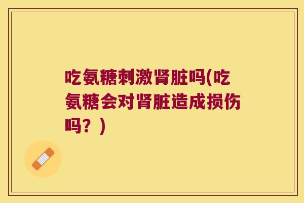 吃氨糖刺激肾脏吗(吃氨糖会对肾脏造成损伤吗?)