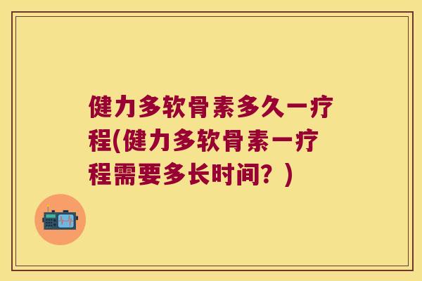 健力多软骨素多久一疗程(健力多软骨素一疗程需要多长时间?)