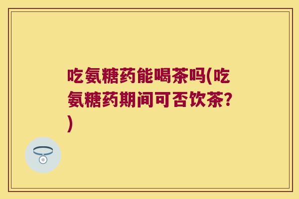 吃氨糖药能喝茶吗(吃氨糖药期间可否饮茶?)