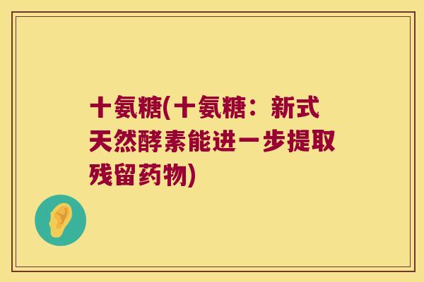 十氨糖(十氨糖:新式天然酵素能进一步提取残留) 十氨糖(十氨糖:新式天然酵素能进一步提取残留)