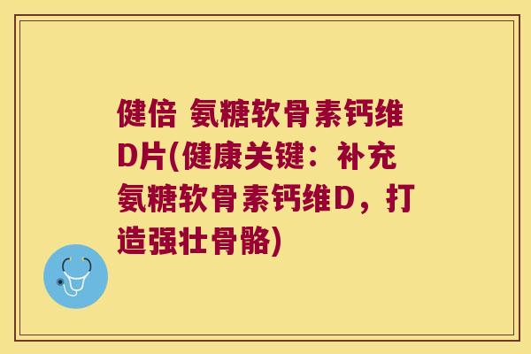 健倍 氨糖软骨素钙维D片(健康关键:补充氨糖软骨素钙维D,打造强壮骨骼)