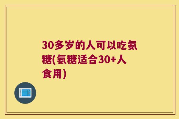 30多岁的人可以吃氨糖(氨糖适合30+人食用)