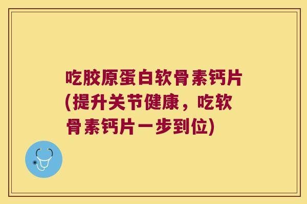 吃胶原蛋白软骨素钙片(提升关节健康,吃软骨素钙片一步到位)