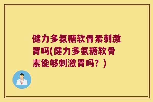 健力多氨糖软骨素刺激胃吗(健力多氨糖软骨素能够刺激胃吗?)