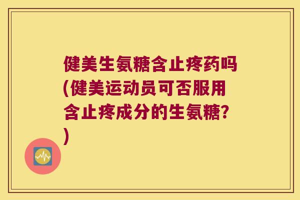 健美生氨糖含止疼药吗(健美运动员可否服用含止疼成分的生氨糖?)