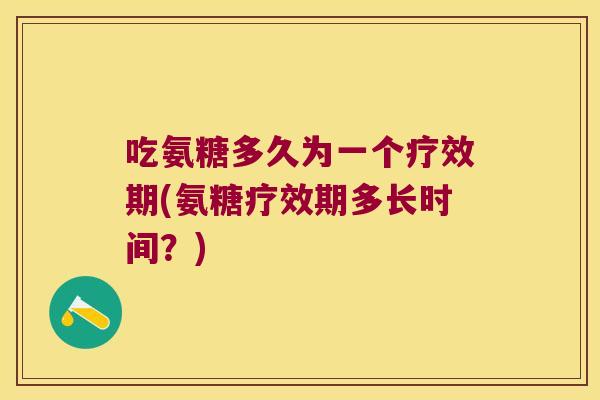 吃氨糖多久为一个疗效期(氨糖疗效期多长时间?)
