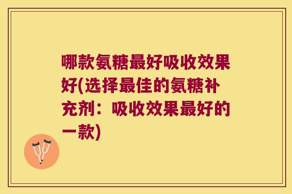 哪款氨糖最好吸收效果好(选择最佳的氨糖补充剂:吸收效果最好的一款)