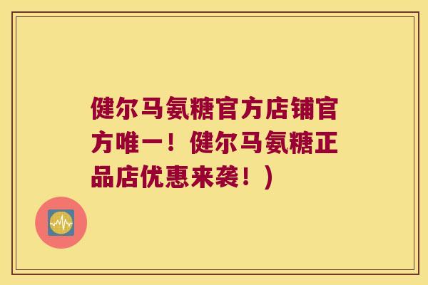 健尔马氨糖官方店铺官方唯一!健尔马氨糖正品店优惠来袭!)