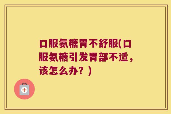 口服氨糖胃不舒服(口服氨糖引发胃部不适，该怎么办？)
