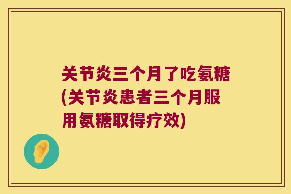 关节炎三个月了吃氨糖(关节炎患者三个月服用氨糖取得疗效)
