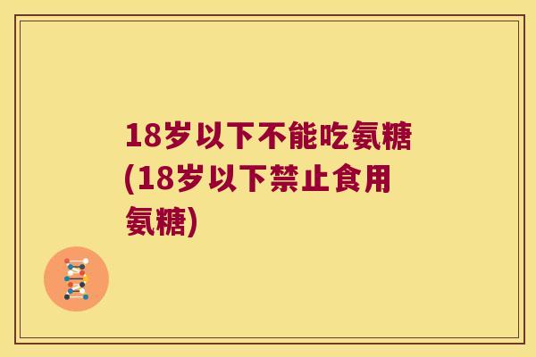 18岁以下不能吃氨糖(18岁以下禁止食用氨糖)
