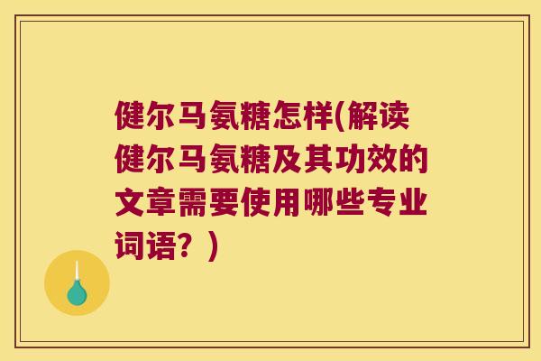 健尔马氨糖怎样(解读健尔马氨糖及其功效的文章需要使用哪些专业词语？)