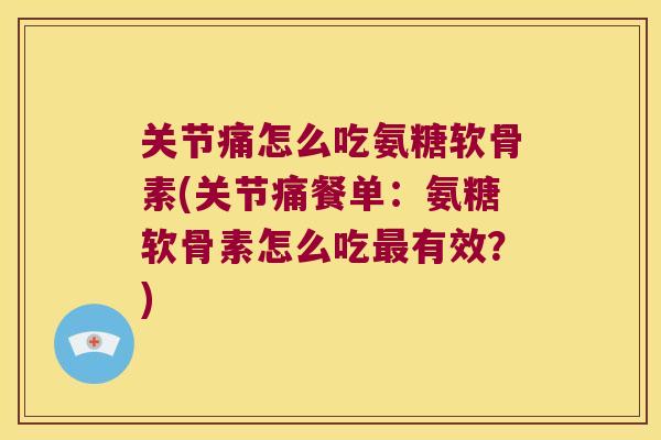 关节痛怎么吃氨糖软骨素(关节痛餐单：氨糖软骨素怎么吃最有效？)