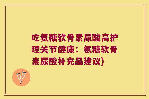 吃氨糖软骨素尿酸高护理关节健康:氨糖软骨素尿酸补充品建议)