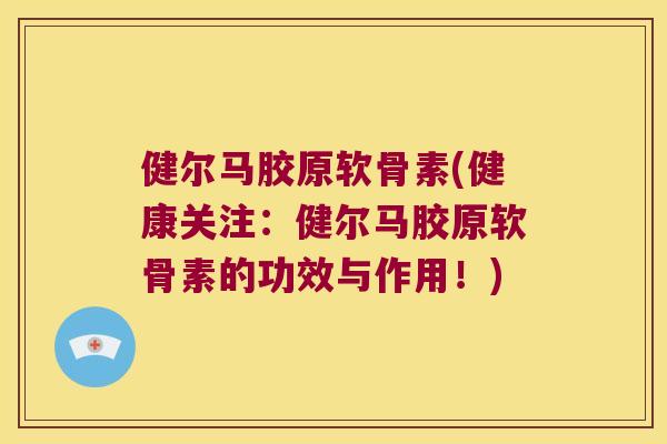 健尔马胶原软骨素(健康关注:健尔马胶原软骨素的功效与作用!)