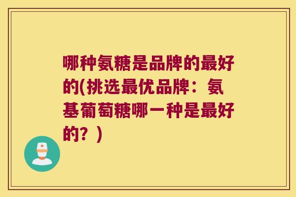 哪种氨糖是品牌的最好的(挑选最优品牌:氨基葡萄糖哪一种是最好的?)