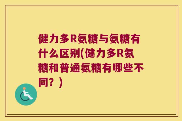 健力多R氨糖与氨糖有什么区别(健力多R氨糖和普通氨糖有哪些不同?)