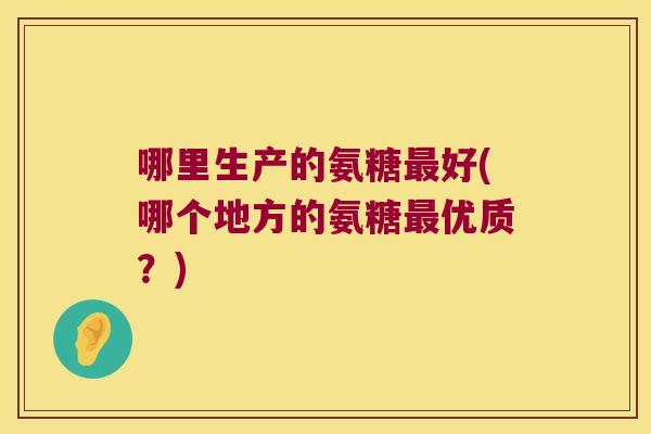 哪里生产的氨糖最好(哪个地方的氨糖最优质?)