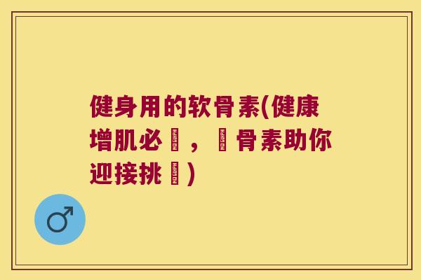 健身用的软骨素(健康增肌必備，軟骨素助你迎接挑戰)