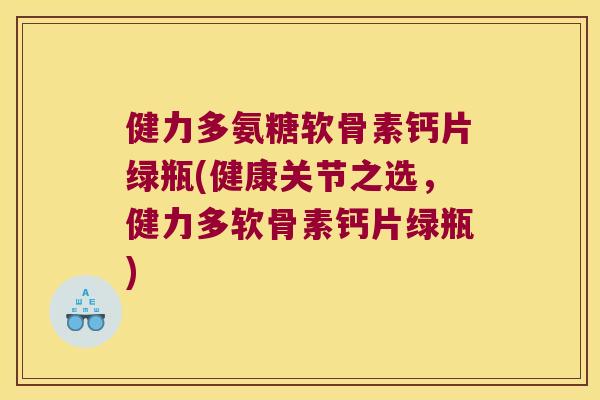 健力多氨糖软骨素钙片绿瓶(健康关节之选,健力多软骨素钙片绿瓶)