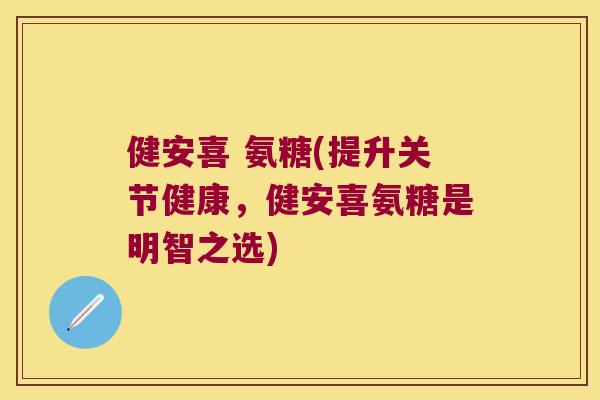 健安喜 氨糖(提升关节健康,健安喜氨糖是明智之选)