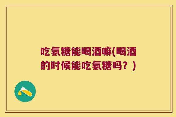 吃氨糖能喝酒嘛(喝酒的时候能吃氨糖吗?) 吃氨糖能喝酒嘛(喝酒的时候能吃氨糖吗?)
