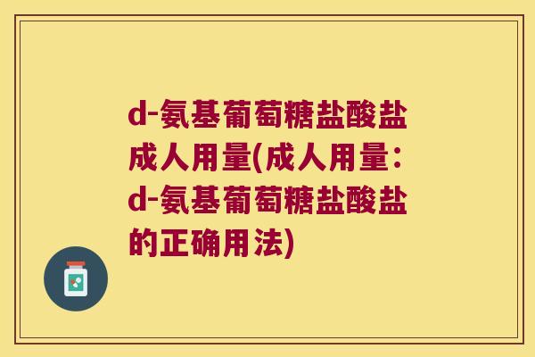 d-氨基葡萄糖盐酸盐成人用量(成人用量:d-氨基葡萄糖盐酸盐的正确用法) d-氨基葡萄糖盐酸盐成人用量(成人用量:d-氨基葡萄糖盐酸盐的正确用法)