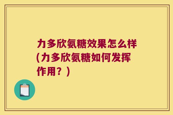 力多欣氨糖效果怎么样(力多欣氨糖如何发挥作用?)