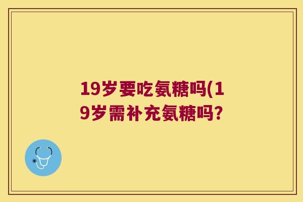 19岁要吃氨糖吗(19岁需补充氨糖吗?