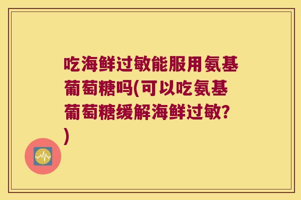 吃海鲜过敏能服用氨基葡萄糖吗(可以吃氨基葡萄糖缓解海鲜过敏?)
