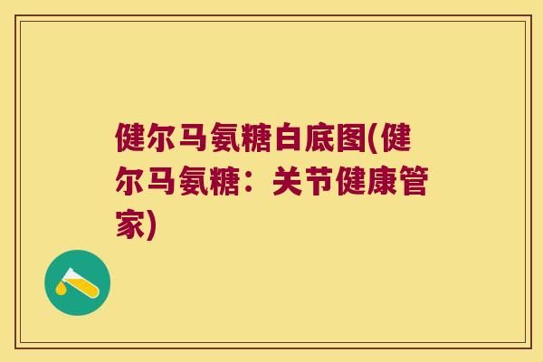 健尔马氨糖白底图(健尔马氨糖:关节健康管家)